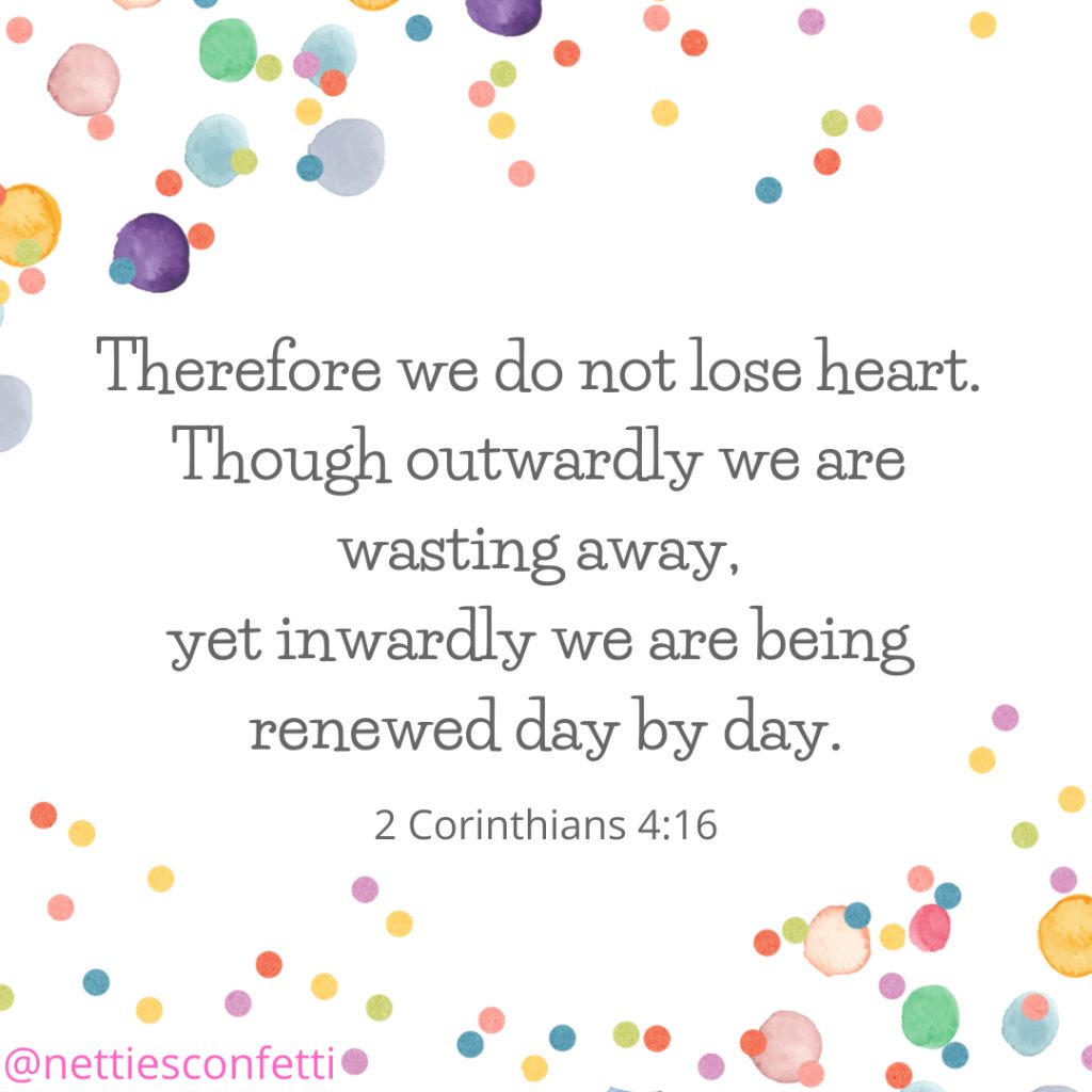 2 Corinthians 4:16. Though outwardly we are wasting away, we are being renewed day by day.
